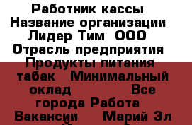 Работник кассы › Название организации ­ Лидер Тим, ООО › Отрасль предприятия ­ Продукты питания, табак › Минимальный оклад ­ 18 000 - Все города Работа » Вакансии   . Марий Эл респ.,Йошкар-Ола г.